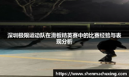深圳极限运动队在滑板精英赛中的比赛经验与表现分析